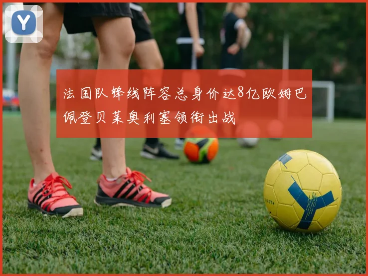 法国队锋线阵容总身价达8亿欧姆巴佩登贝莱奥利塞领衔出战