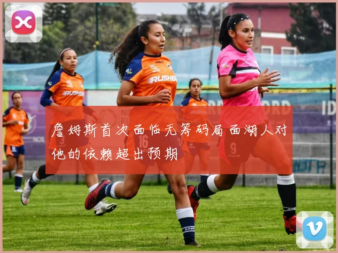 詹姆斯首次面临无筹码局面湖人对他的依赖超出预期
