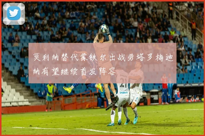 莫利纳替代蒙铁尔出战劳塔罗梅迪纳有望继续首发阵容
