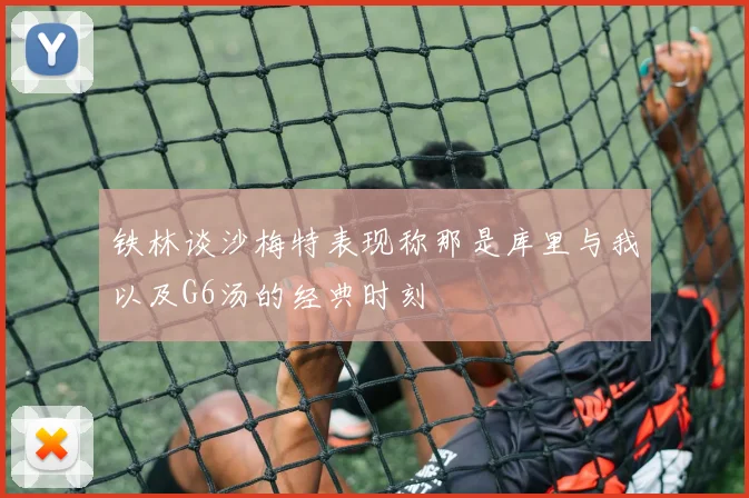 铁林谈沙梅特表现称那是库里与我以及G6汤的经典时刻