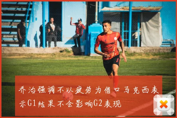 乔治强调不以疲劳为借口马克西表示G1结果不会影响G2表现