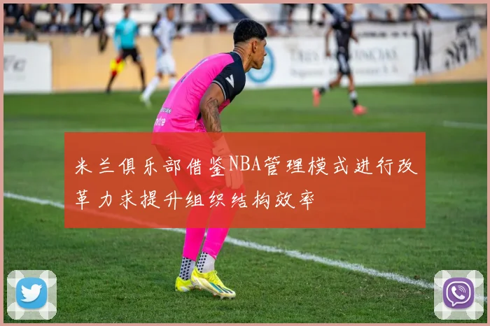 米兰俱乐部借鉴NBA管理模式进行改革力求提升组织结构效率