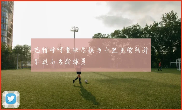 巴特呼吁曼联尽快与卡里克续约并引进七名新球员