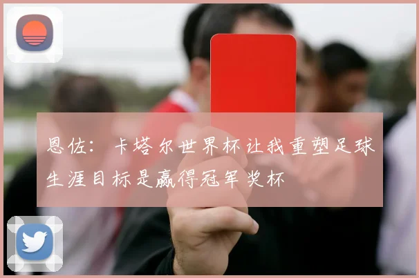 恩佐：卡塔尔世界杯让我重塑足球生涯目标是赢得冠军奖杯