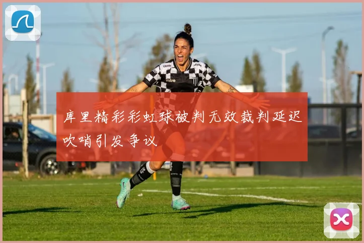 库里精彩彩虹球被判无效裁判延迟吹哨引发争议