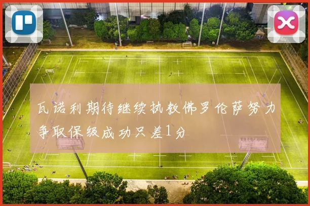 瓦诺利期待继续执教佛罗伦萨努力争取保级成功只差1分