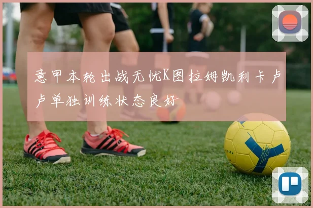意甲本轮出战无忧K图拉姆凯利卡卢卢单独训练状态良好
