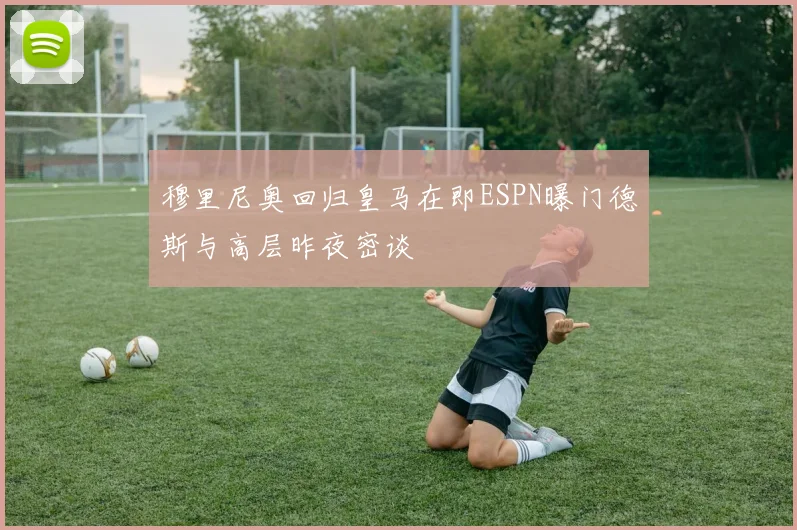 穆里尼奥回归皇马在即ESPN曝门德斯与高层昨夜密谈